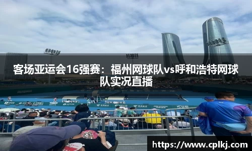 客场亚运会16强赛：福州网球队vs呼和浩特网球队实况直播